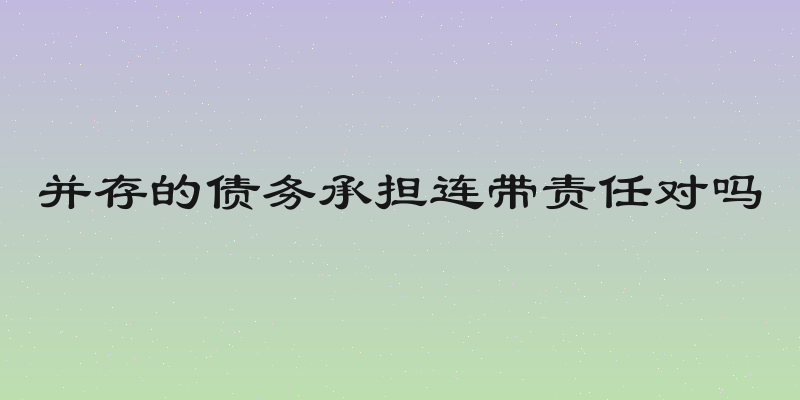 并存的债务承担连带责任对吗