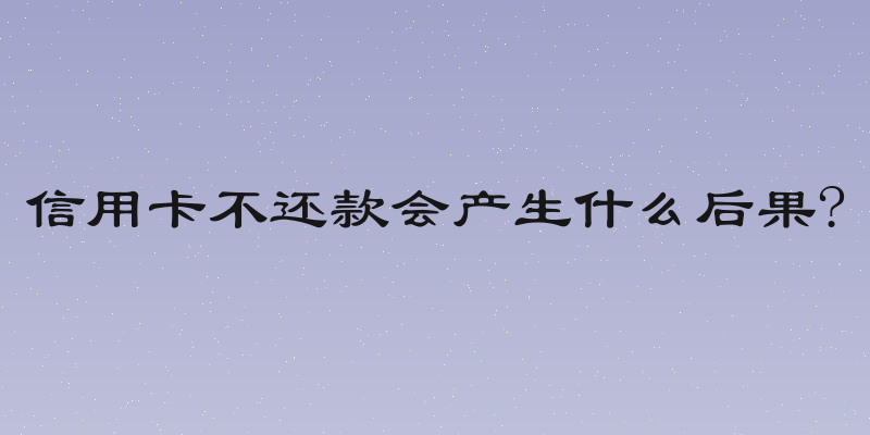 信用卡不还款会产生什么后果?