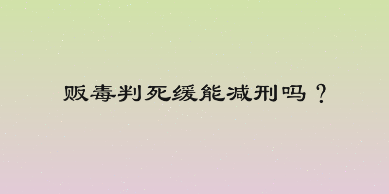 贩毒判死缓能减刑吗？