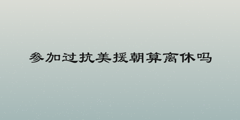 参加过抗美援朝算离休吗