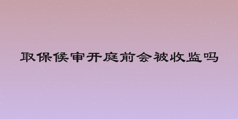 取保候审开庭前会被收监吗