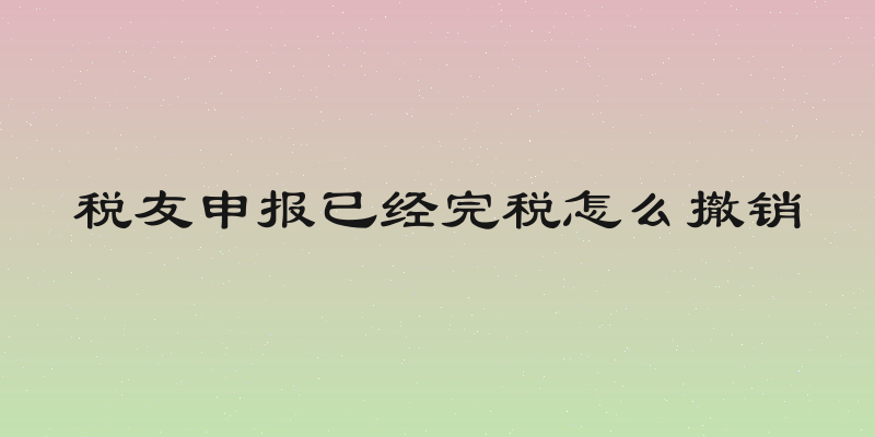 税友申报已经完税怎么撤销