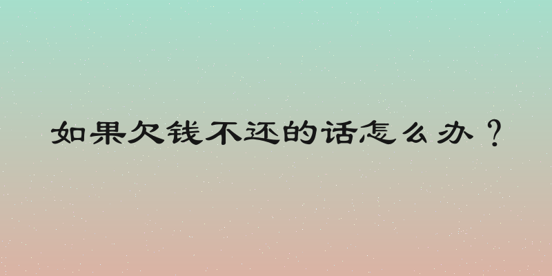 如果欠钱不还的话怎么办？