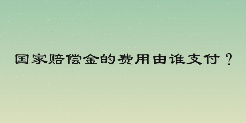 国家赔偿金的费用由谁支付？