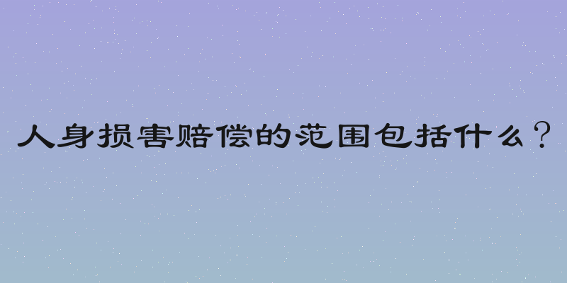 人身损害赔偿的范围包括什么?