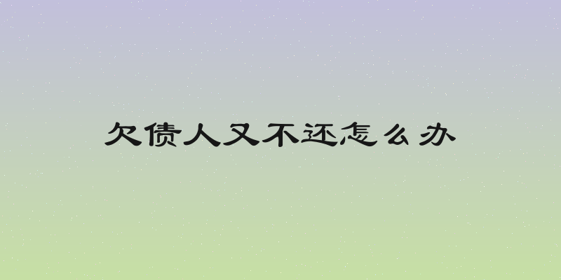 欠债人又不还怎么办