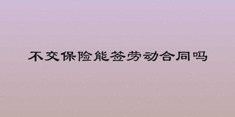 不交保险能签劳动合同吗