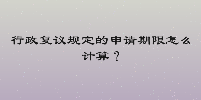 行政复议规定的申请期限怎么计算？
