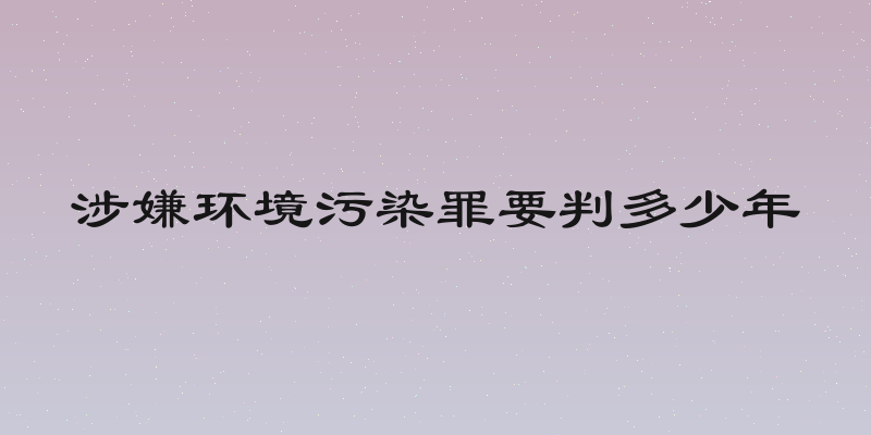 涉嫌环境污染罪要判多少年