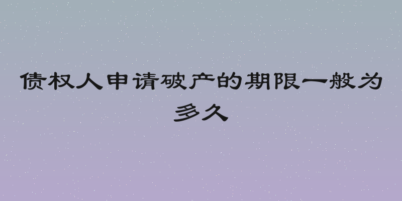 债权人申请破产的期限一般为多久