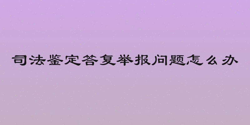 司法鉴定答复举报问题怎么办
