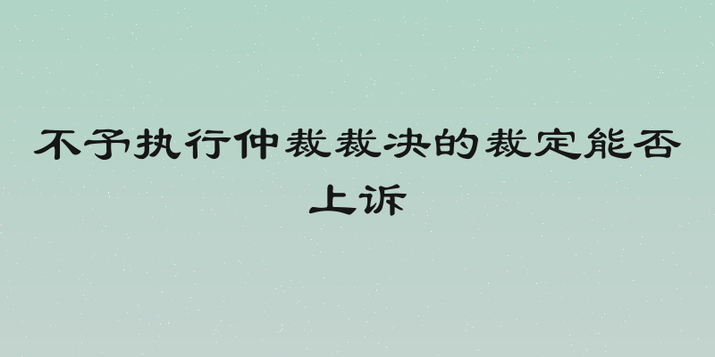 不予执行仲裁裁决的裁定能否上诉
