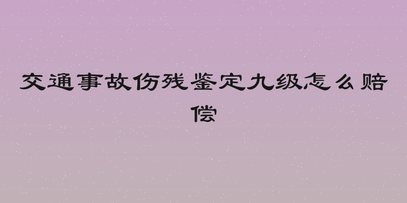 交通事故伤残鉴定九级怎么赔偿