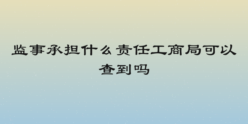 监事承担什么责任工商局可以查到吗