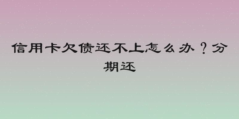 信用卡欠债还不上怎么办？分期还