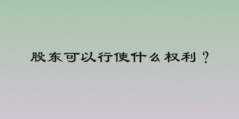 股东可以行使什么权利？