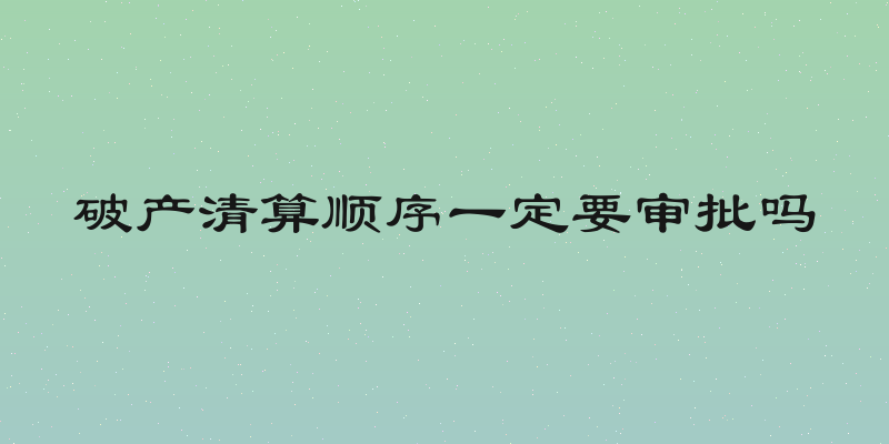 破产清算顺序一定要审批吗