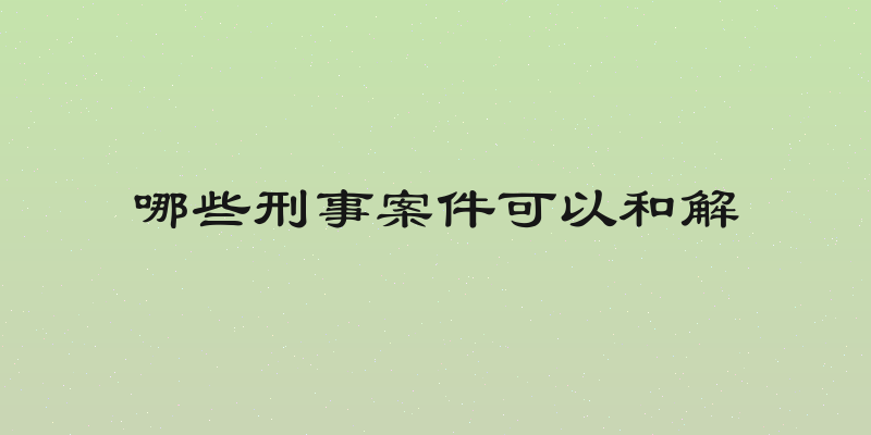 哪些刑事案件可以和解