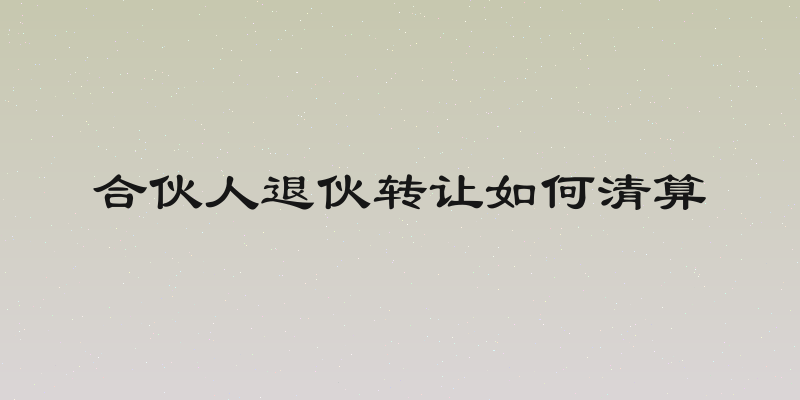 合伙人退伙转让如何清算