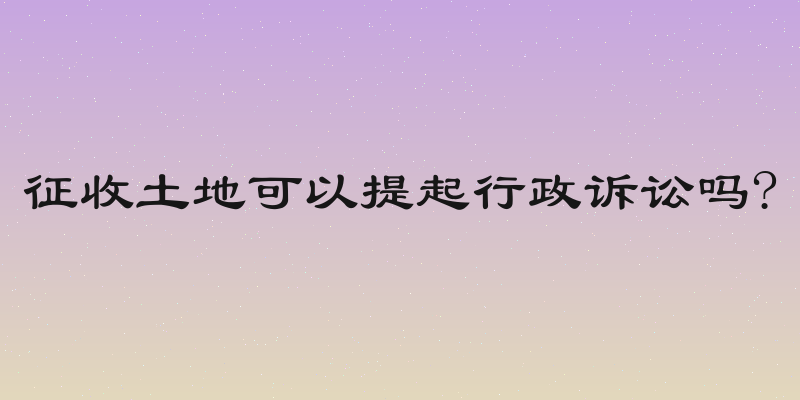 征收土地可以提起行政诉讼吗?