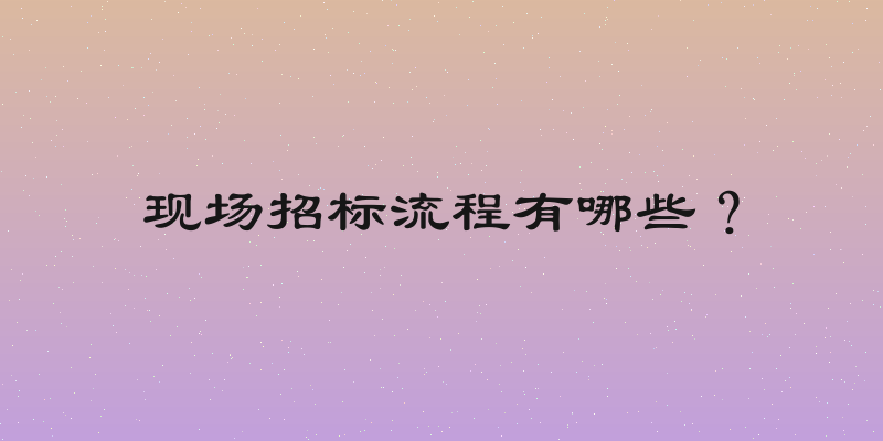 现场招标流程有哪些？
