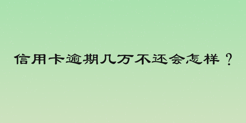 信用卡逾期几万不还会怎样？