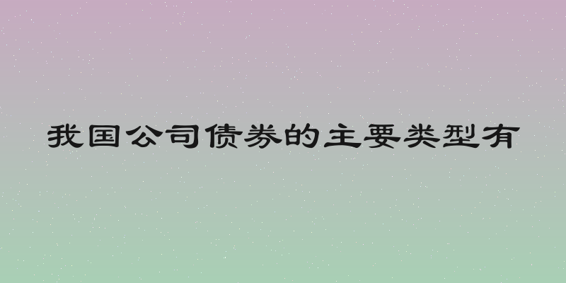 我国公司债券的主要类型有