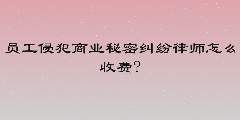 员工侵犯商业秘密纠纷律师怎么收费?