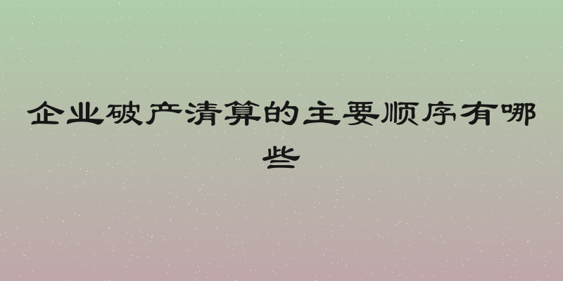 企业破产清算的主要顺序有哪些