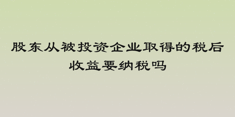 股东从被投资企业取得的税后收益要纳税吗