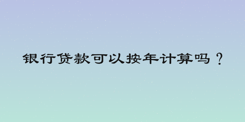 银行贷款可以按年计算吗？