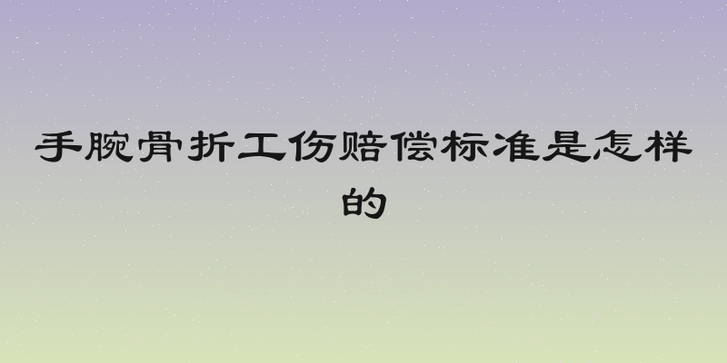 手腕骨折工伤赔偿标准是怎样的