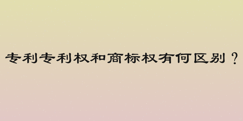 专利专利权和商标权有何区别？