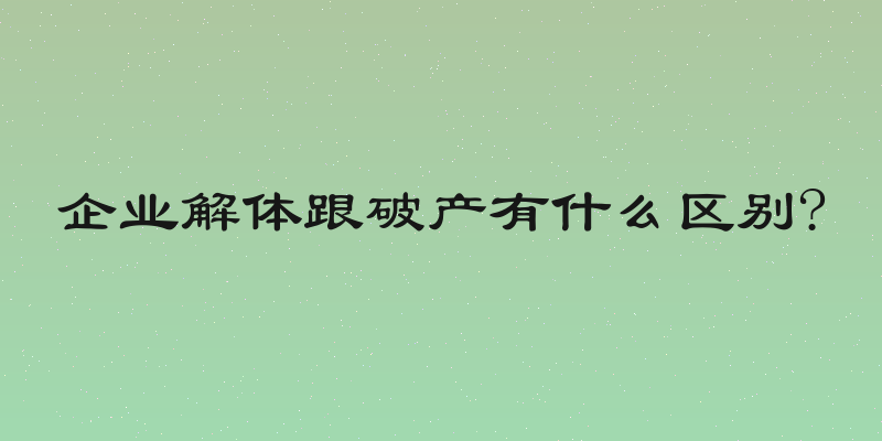 企业解体跟破产有什么区别?