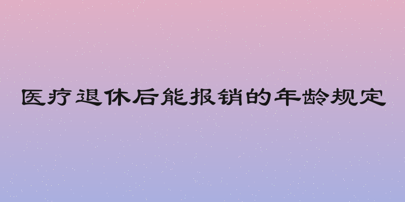 医疗退休后能报销的年龄规定