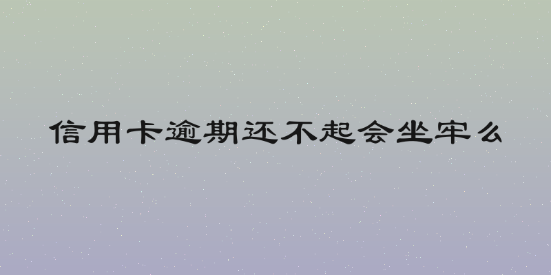 信用卡逾期还不起会坐牢么