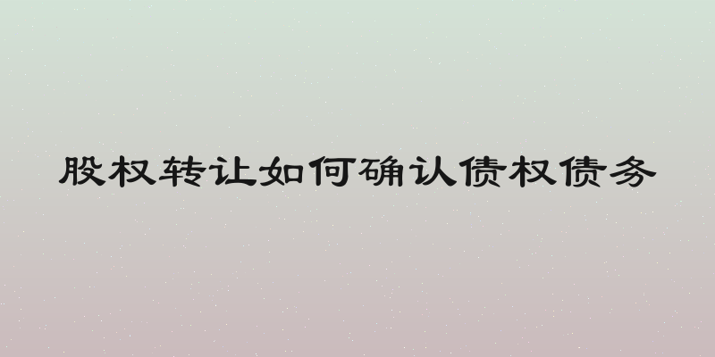 股权转让如何确认债权债务