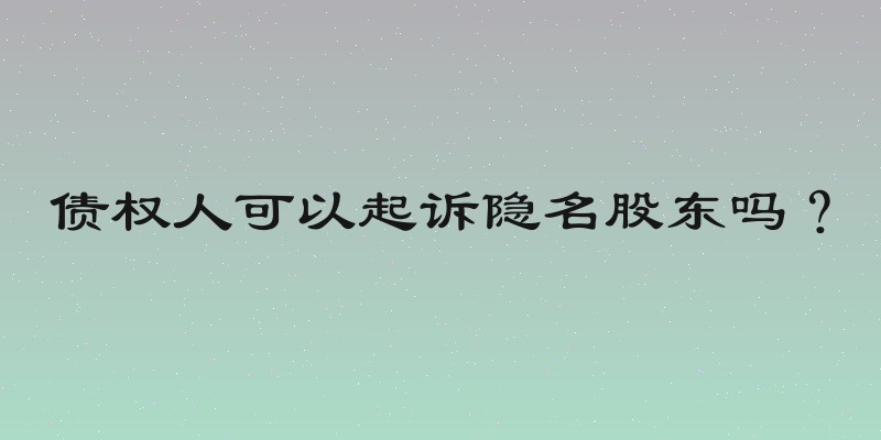 债权人可以起诉隐名股东吗？