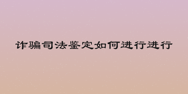 诈骗司法鉴定如何进行进行
