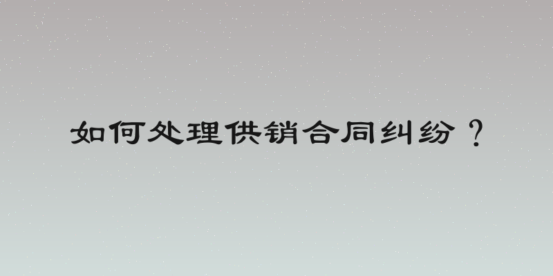 如何处理供销合同纠纷？