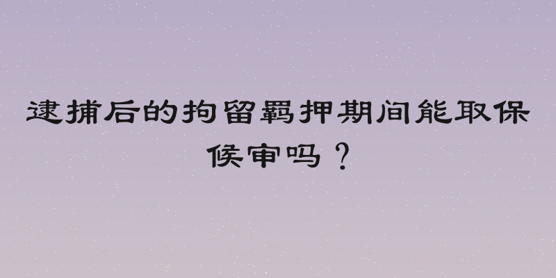 逮捕后的拘留羁押期间能取保候审吗？