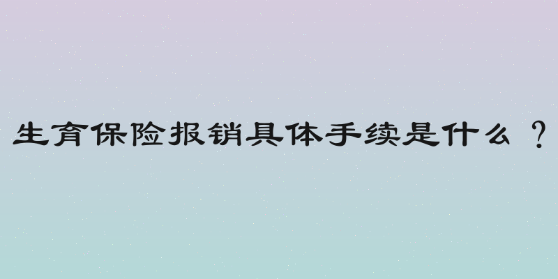 生育保险报销具体手续是什么？