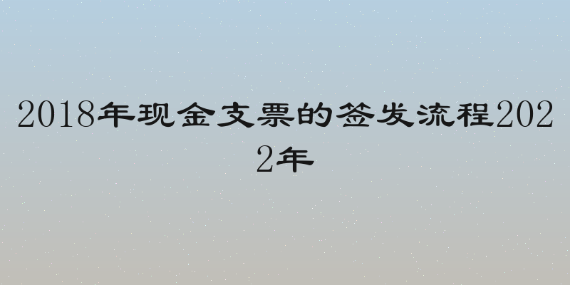 2018年现金支票的签发流程2022年