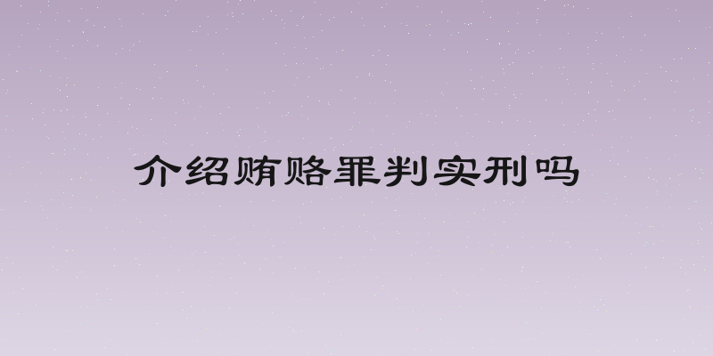 介绍贿赂罪判实刑吗