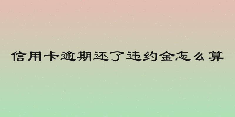 信用卡逾期还了违约金怎么算