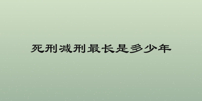 死刑减刑最长是多少年