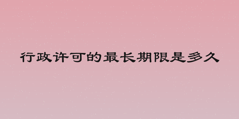 行政许可的最长期限是多久