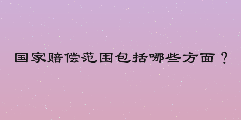 国家赔偿范围包括哪些方面？
