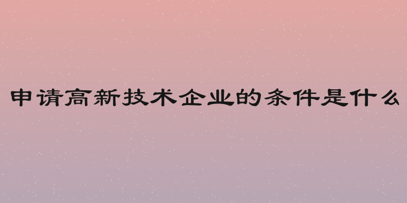 申请高新技术企业的条件是什么