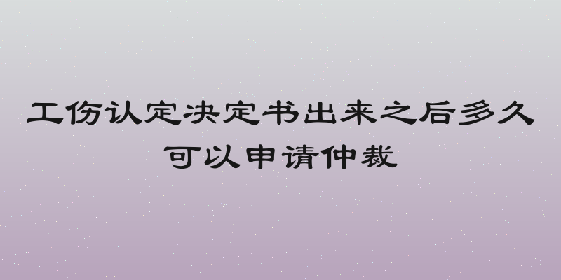 工伤认定决定书出来之后多久可以申请仲裁